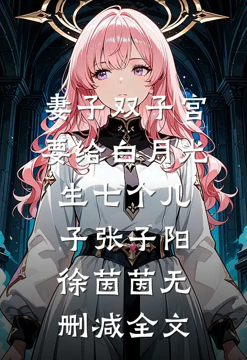 妻子双子宫要给白月光生七个儿子张子阳徐茵茵无删减全文