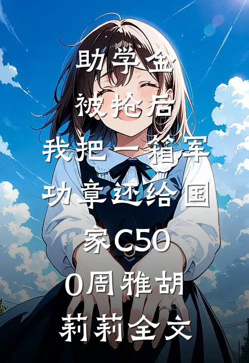 助学金被抢后，我把一箱军功章还给国家C500周雅胡莉莉全文