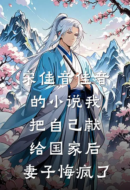 宋佳音佳音的小说我把自己献给国家后，妻子悔疯了