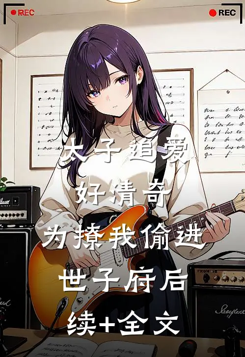 太子追爱好清奇，为撩我偷进世子府后续+全文