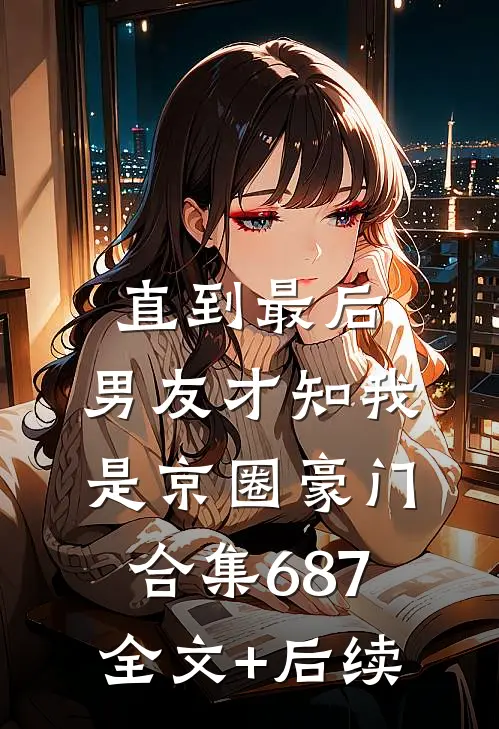 直到最后，男友才知我是京圈豪门合集687全文+后续