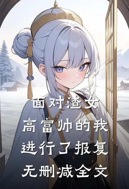 面对渣女，高富帅的我进行了报复无删减全文