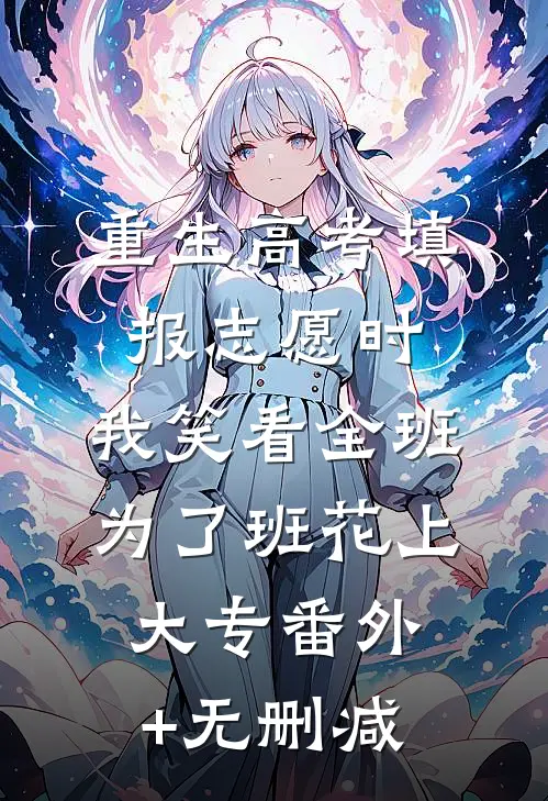 重生高考填报志愿时，我笑看全班为了班花上大专番外+无删减