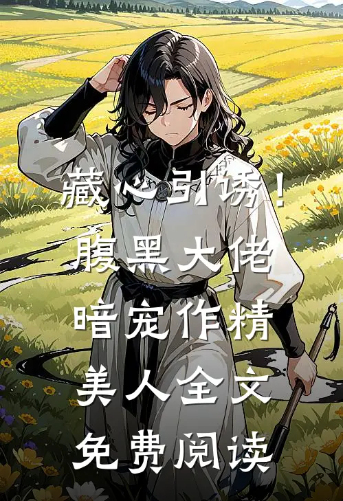 藏心引诱！腹黑大佬暗宠作精美人全文免费阅读