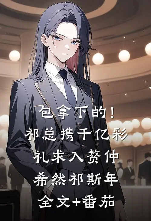 包拿下的！祁总携千亿彩礼求入赘仲希然祁斯年全文+番茄