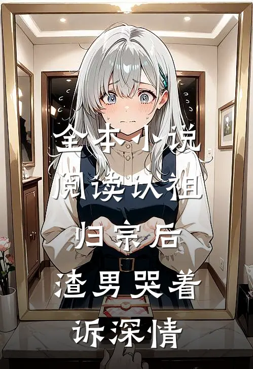 全本小说阅读认祖归宗后，渣男哭着诉深情