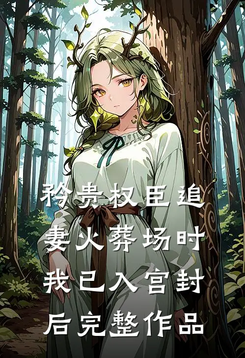 矜贵权臣追妻火葬场时，我已入宫封后完整作品