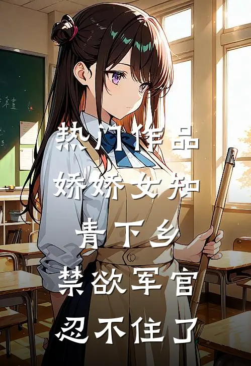 热门作品娇娇女知青下乡，禁欲军官忍不住了