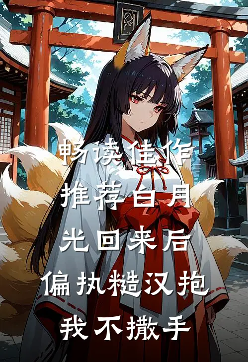 畅读佳作推荐白月光回来后，偏执糙汉抱我不撒手