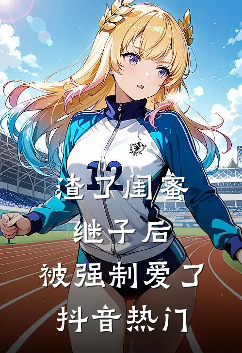 渣了闺蜜继子后，被强制爱了抖音热门