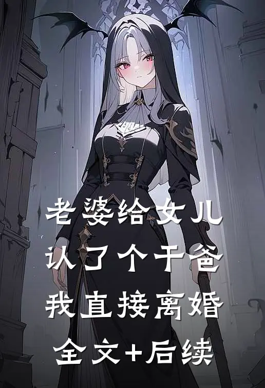 老婆给女儿认了个干爸，我直接离婚全文+后续