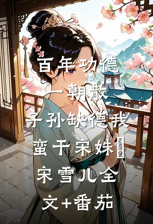 百年功德一朝散，子孙缺德我蛮干宋姝玥宋雪儿全文+番茄