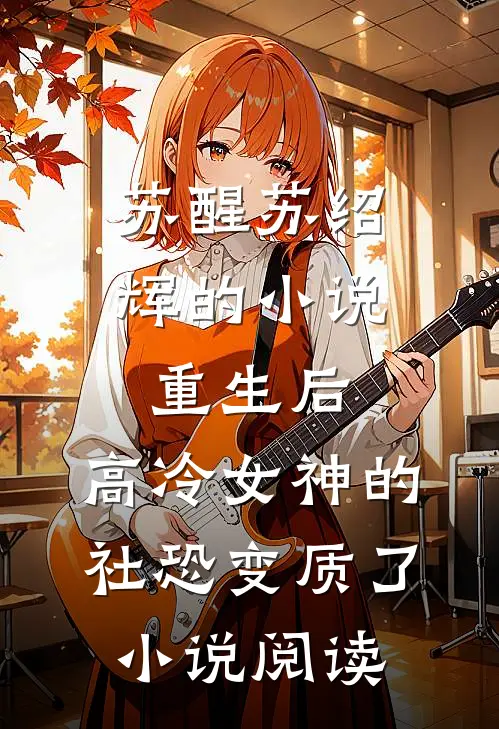 苏醒苏绍辉的小说重生后，高冷女神的社恐变质了小说阅读