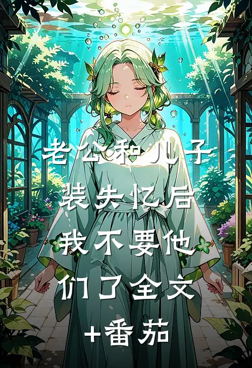 老公和儿子装失忆后，我不要他们了全文+番茄