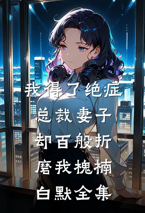 我得了绝症，总裁妻子却百般折磨我槐楠白默 全集