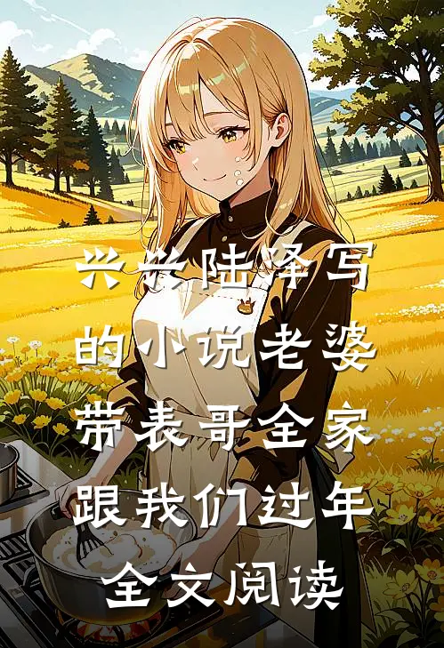 兴兴陆泽写的小说老婆带表哥全家跟我们过年全文阅读