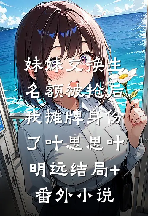 妹妹交换生名额被抢后，我摊牌身份了叶思思叶明远结局+番外小说