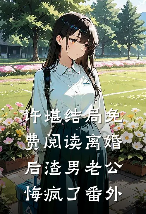 许堪结局免费阅读离婚后渣男老公悔疯了番外