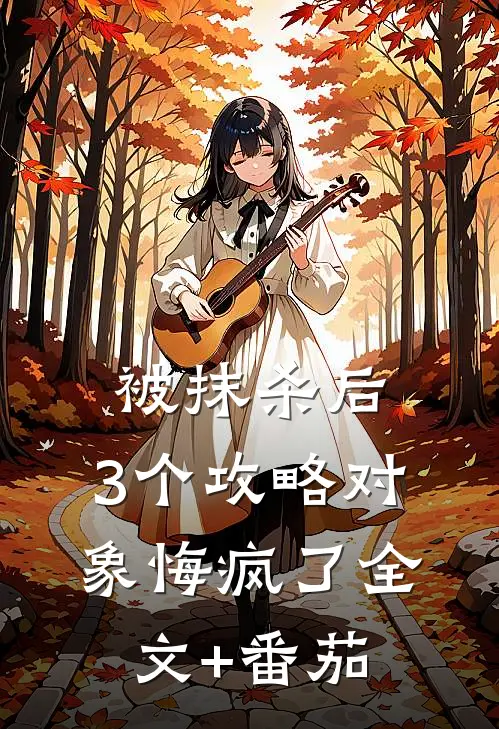 被抹杀后，3个攻略对象悔疯了全文+番茄