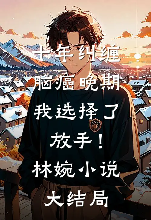十年纠缠：脑癌晚期，我选择了放手！林婉小说大结局