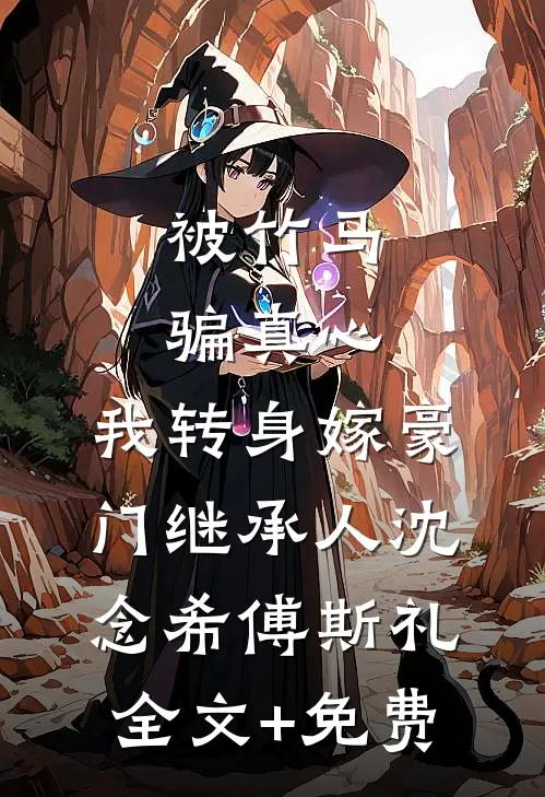 被竹马骗真心，我转身嫁豪门继承人沈念希傅斯礼全文+免费