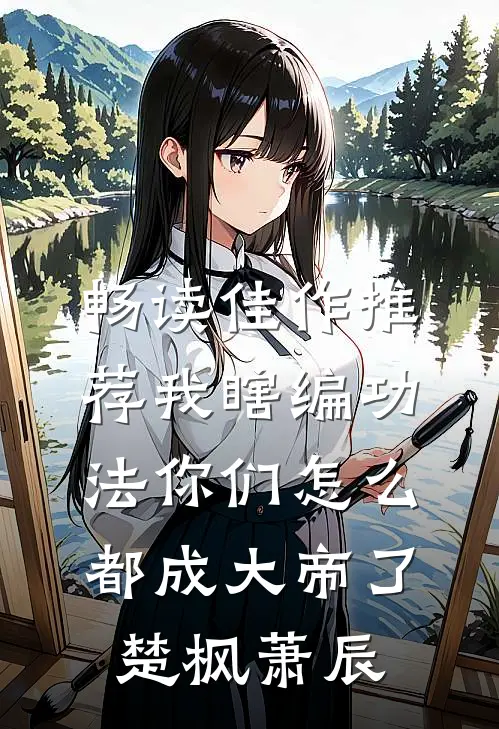 畅读佳作推荐我瞎编功法你们怎么都成大帝了楚枫萧辰