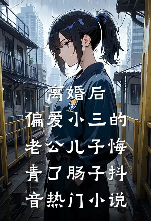 离婚后，偏爱小三的老公儿子悔青了肠子抖音热门小说