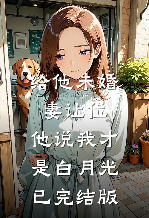 给他未婚妻让位，他说我才是白月光已完结版