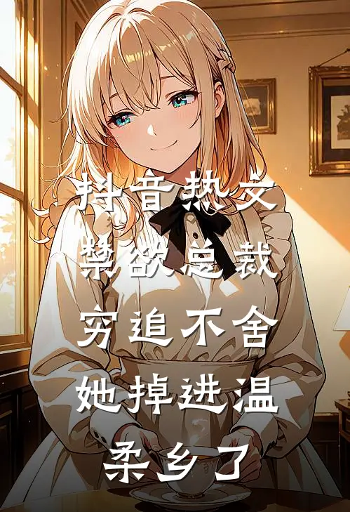 抖音热文禁欲总裁穷追不舍，她掉进温柔乡了