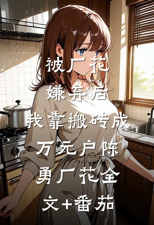 被厂花嫌弃后，我靠搬砖成万元户陈勇厂花全文+番茄