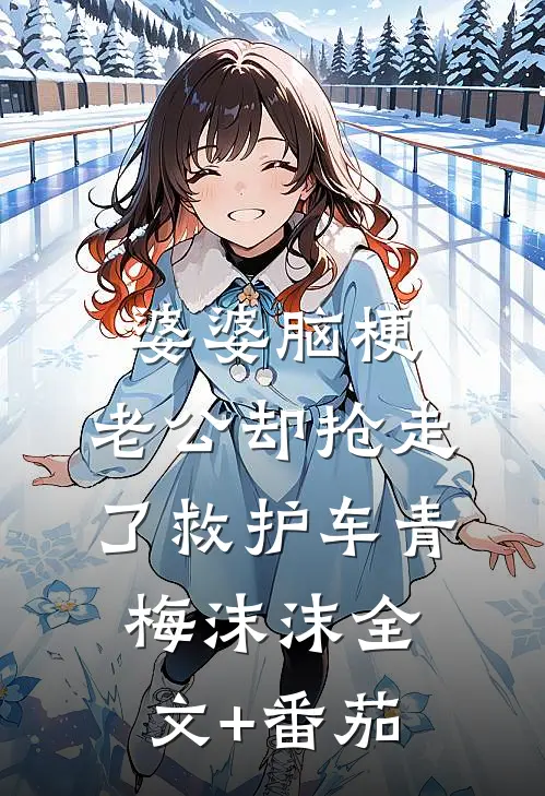 婆婆脑梗，老公却抢走了救护车青梅沫沫全文+番茄