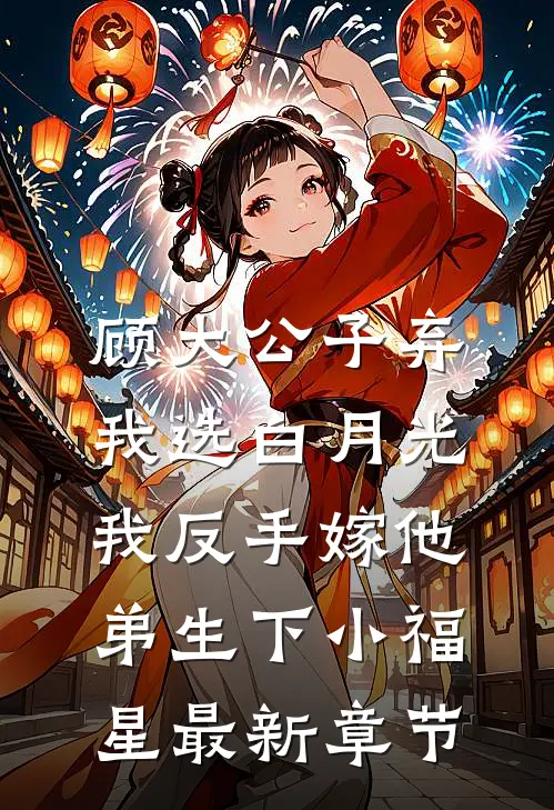 顾大公子弃我选白月光，我反手嫁他弟生下小福星最新章节