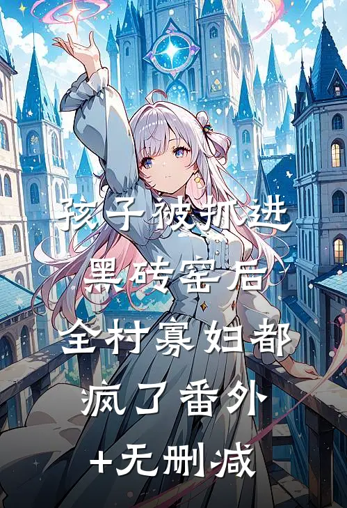 孩子被抓进黑砖窑后，全村寡妇都疯了番外+无删减