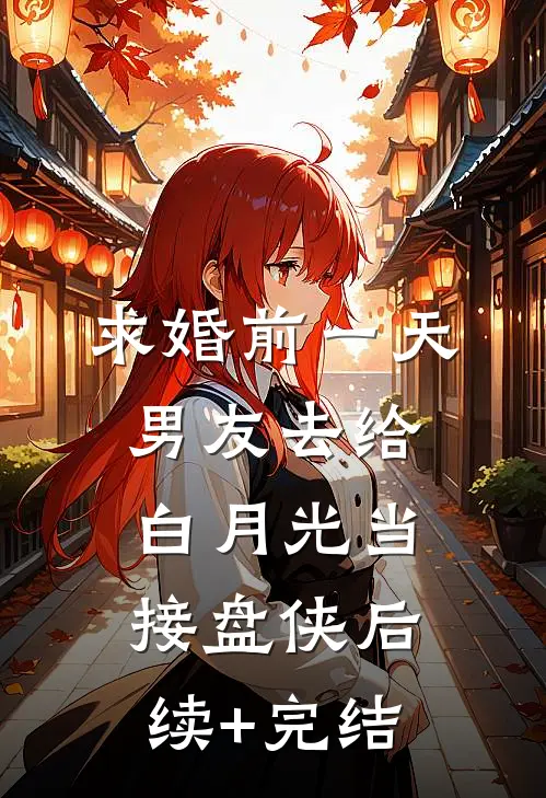 求婚前一天，男友去给白月光当接盘侠后续+完结