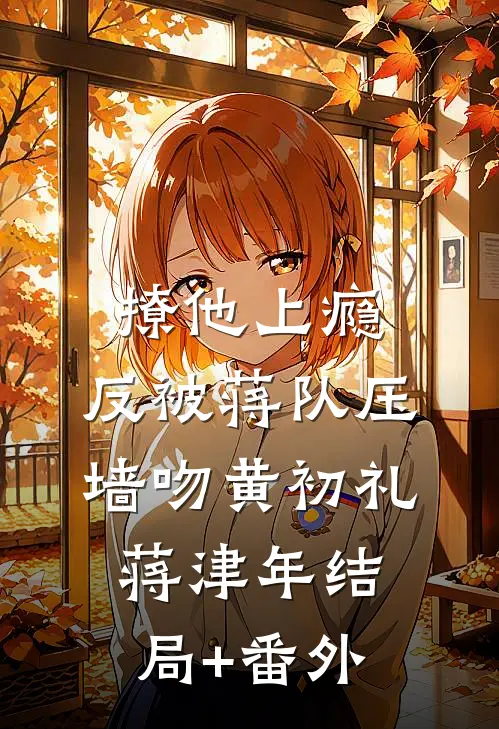 撩他上瘾，反被蒋队压墙吻黄初礼蒋津年结局+番外
