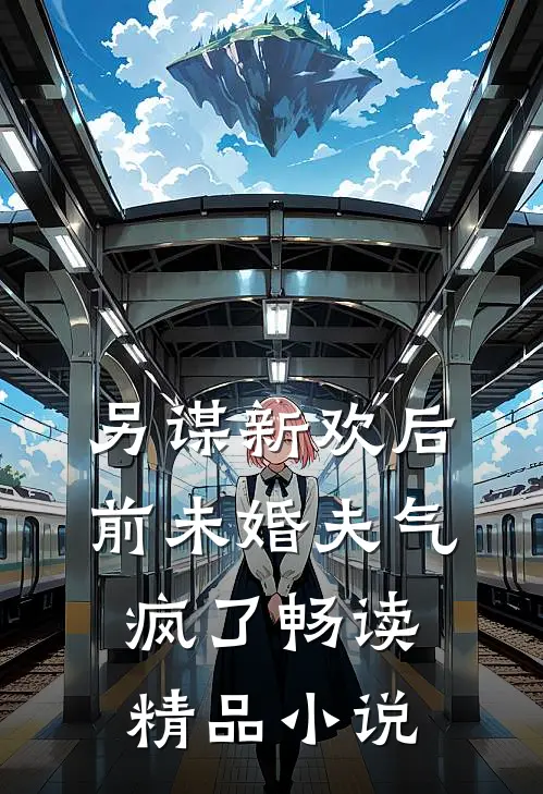 另谋新欢后，前未婚夫气疯了畅读精品小说