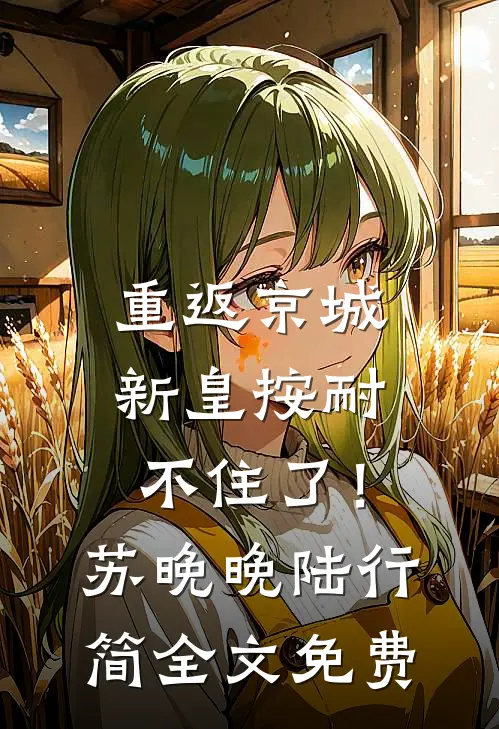 重返京城，新皇按耐不住了！苏晚晚陆行简全文免费