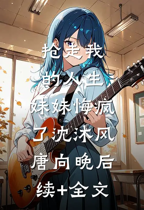 抢走我的人生，妹妹悔疯了沈沐风唐向晚后续+全文