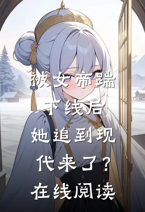 被女帝踹下线后，她追到现代来了？在线阅读
