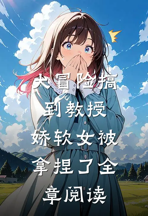 大冒险搞到教授，娇软女被拿捏了全章阅读