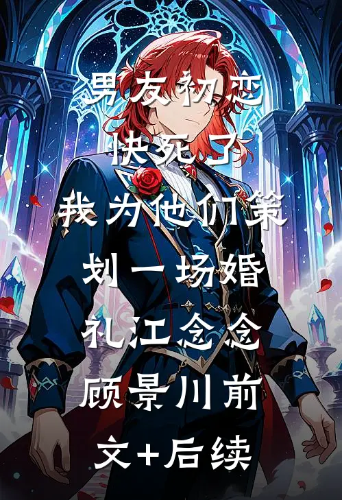 男友初恋快死了，我为他们策划一场婚礼江念念顾景川前文+后续