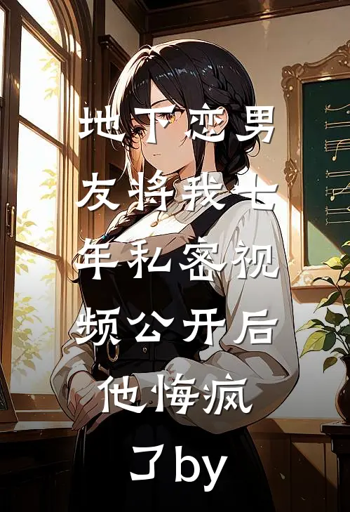 地下恋男友将我七年私密视频公开后，他悔疯了by