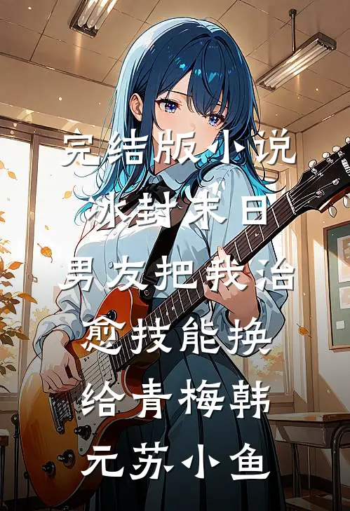 完结版小说冰封末日，男友把我治愈技能换给青梅韩元苏小鱼