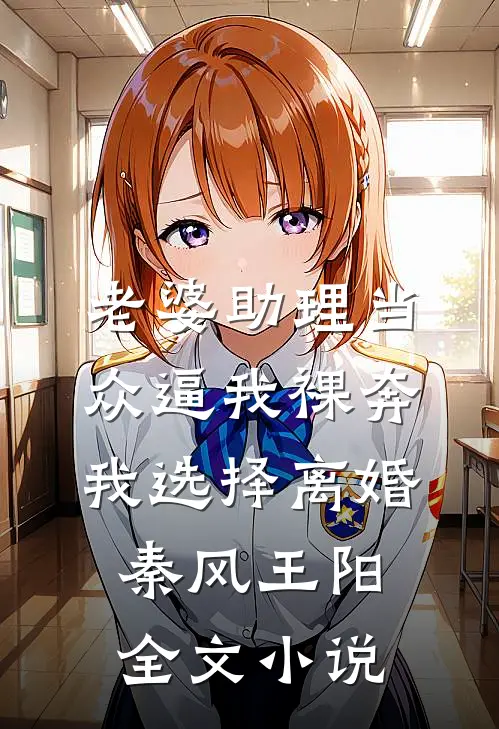老婆助理当众逼我裸奔，我选择离婚秦风王阳全文小说