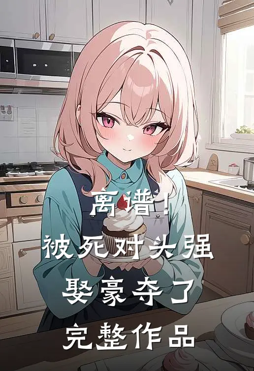 离谱！被死对头强娶豪夺了完整作品