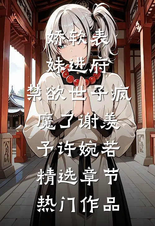 娇软表妹进府:禁欲世子疯魔了谢羡予许婉若精选章节热门作品