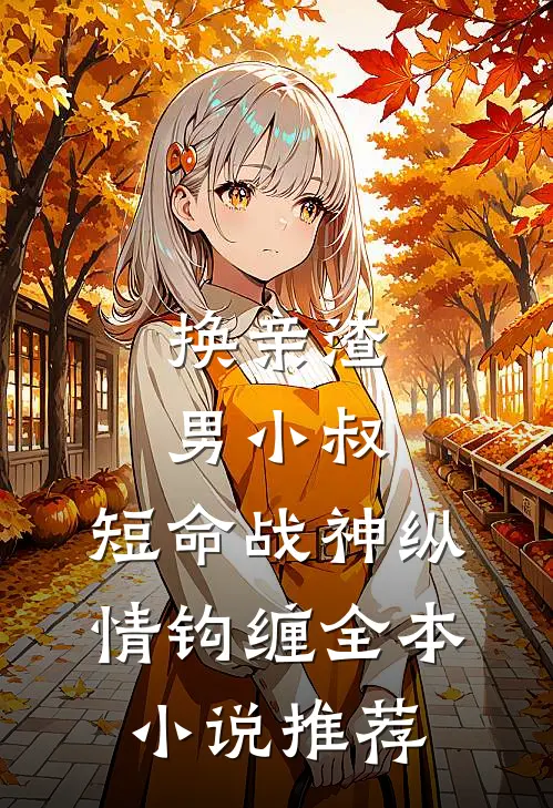 换亲渣男小叔，短命战神纵情钩缠全本小说推荐