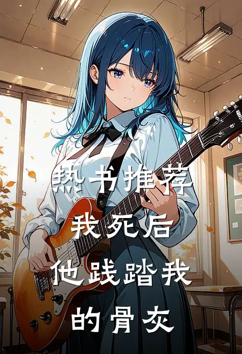 热书推荐我死后，他践踏我的骨灰
