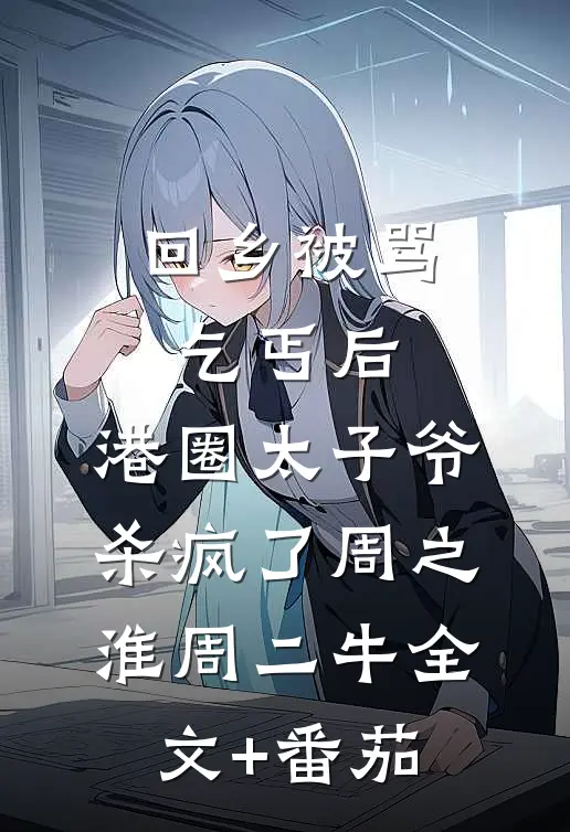 回乡被骂乞丐后，港圈太子爷杀疯了周之淮周二牛全文+番茄