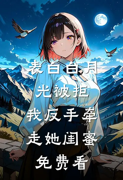 表白白月光被拒，我反手牵走她闺蜜免费看
